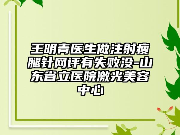 王明青医生做注射瘦腿针网评有失败没-山东省立医院激光美容中心
