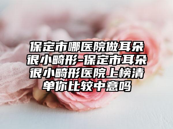 保定市哪医院做耳朵很小畸形-保定市耳朵很小畸形医院上榜清单你比较中意吗