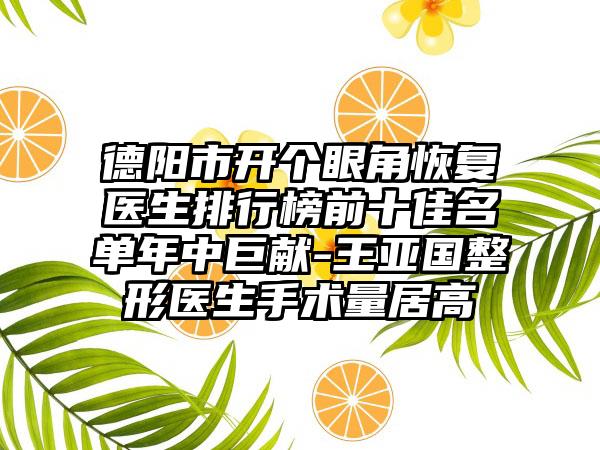 德阳市开个眼角恢复医生排行榜前十佳名单年中巨献-王亚国整形医生手术量居高