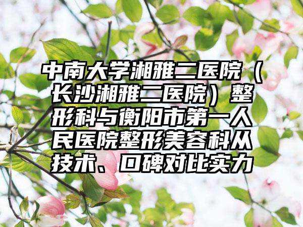 中南大学湘雅二医院（长沙湘雅二医院）整形科与衡阳市第一人民医院整形美容科从技术、口碑对比实力