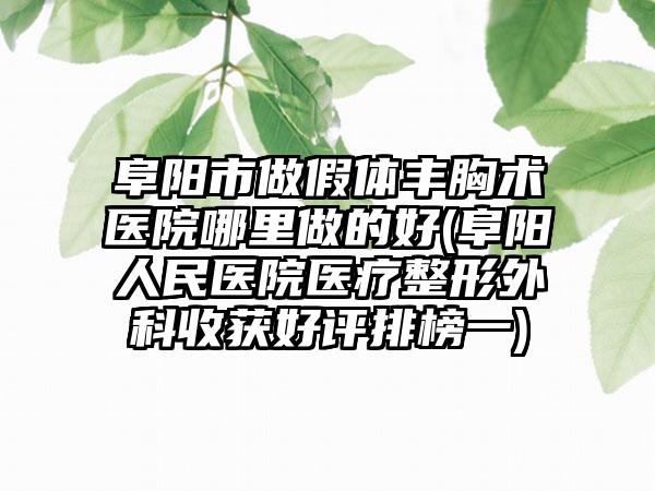 阜阳市做假体丰胸术医院哪里做的好(阜阳人民医院医疗整形外科收获好评排榜一)