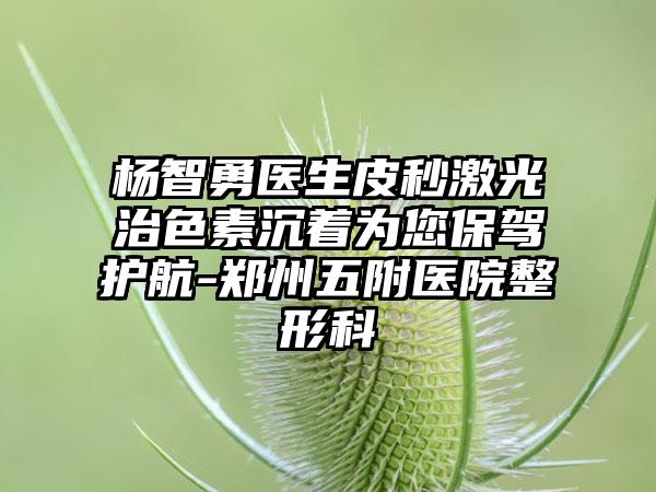 杨智勇医生皮秒激光治色素沉着为您保驾护航-郑州五附医院整形科