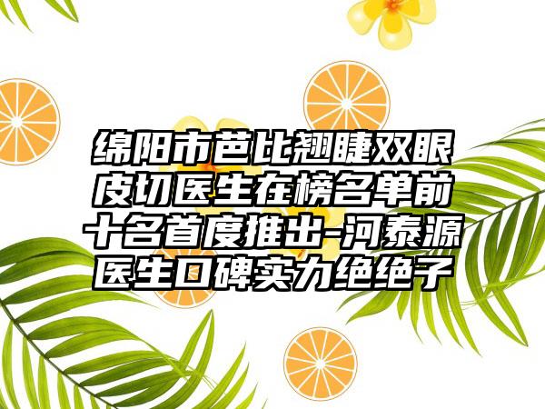 绵阳市芭比翘睫双眼皮切医生在榜名单前十名首度推出-河泰源医生口碑实力绝绝子