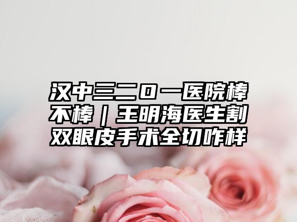 汉中三二O一医院棒不棒|王明海医生割双眼皮手术全切咋样