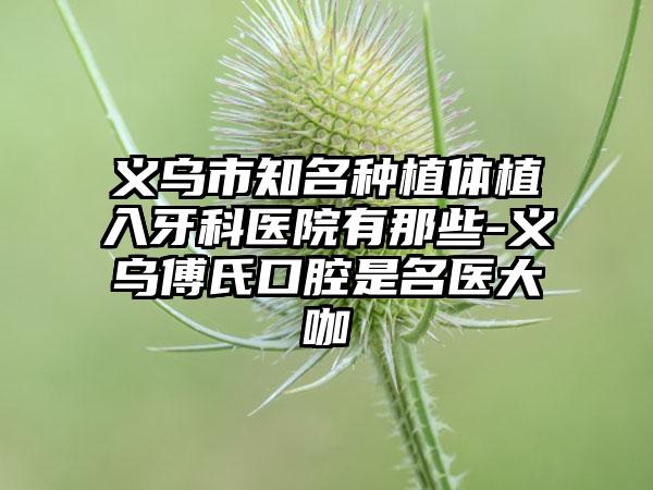 义乌市知名种植体植入牙科医院有那些-义乌傅氏口腔是名医大咖