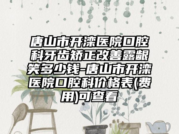 唐山市开滦医院口腔科牙齿矫正改善露龈笑多少钱-唐山市开滦医院口腔科价格表(费用)可查看