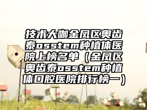 技术大咖金凤区奥齿泰osstem种植体医院上榜名单(金凤区奥齿泰osstem种植体口腔医院排行榜一)