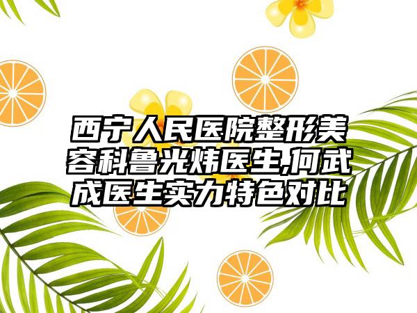 西宁人民医院整形美容科鲁光炜医生,何武成医生实力特色对比
