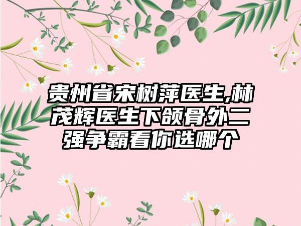贵州省宋树萍医生,林茂辉医生下颌骨外二强争霸看你选哪个