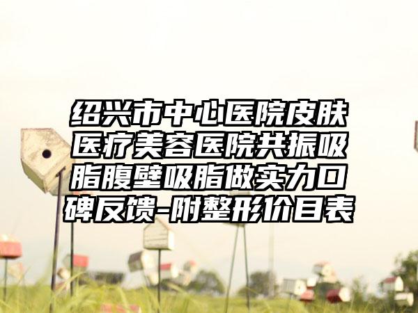 绍兴市中心医院皮肤医疗美容医院共振吸脂腹壁吸脂做实力口碑反馈-附整形价目表