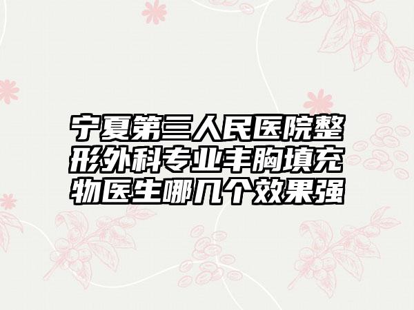 宁夏第三人民医院整形外科专业丰胸填充物医生哪几个效果强