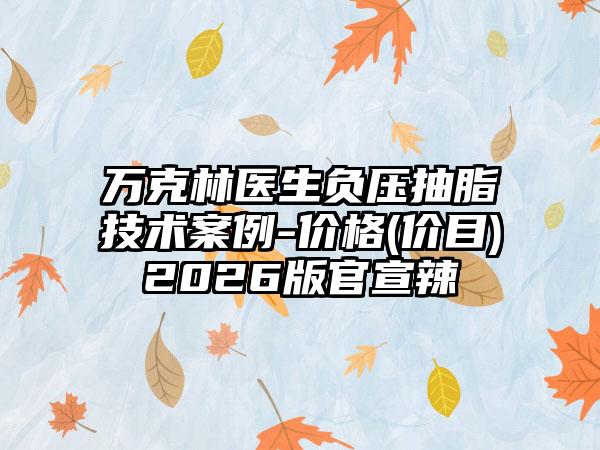 万克林医生负压抽脂技术案例-价格(价目)2026版官宣辣