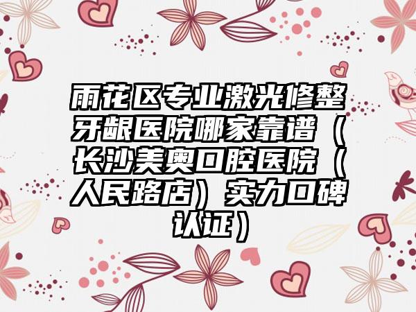 雨花区专业激光修整牙龈医院哪家靠谱（长沙美奥口腔医院（人民路店）实力口碑认证）
