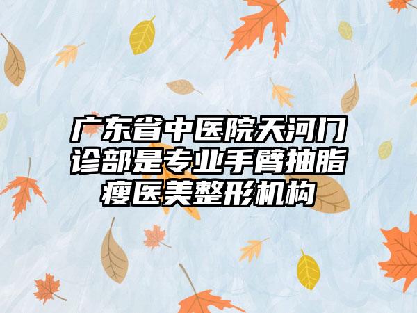 广东省中医院天河门诊部是专业手臂抽脂瘦医美整形机构