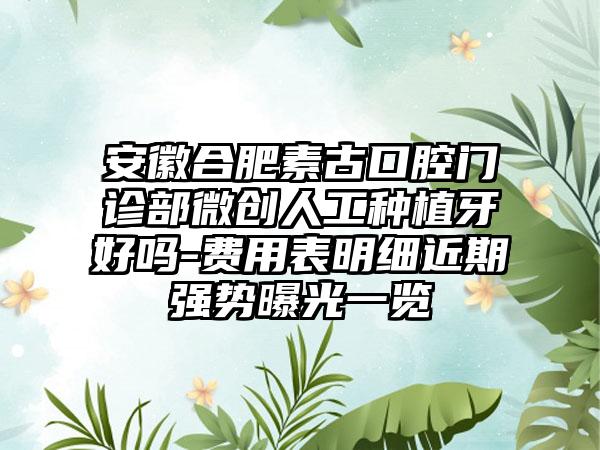 安徽合肥素古口腔门诊部微创人工种植牙好吗-费用表明细近期强势曝光一览