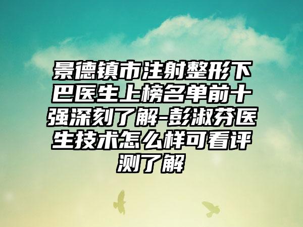 景德镇市注射整形下巴医生上榜名单前十强深刻了解-彭淑芬医生技术怎么样可看评测了解