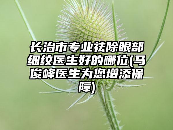 长治市专业祛除眼部细纹医生好的哪位(马俊峰医生为您增添保障)