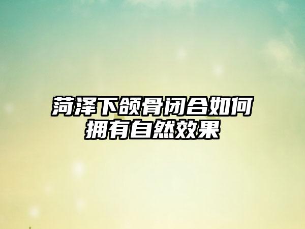 菏泽下颌骨闭合如何拥有自然效果
