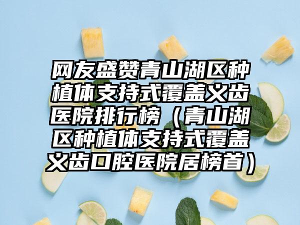 网友盛赞青山湖区种植体支持式覆盖义齿医院排行榜（青山湖区种植体支持式覆盖义齿口腔医院居榜首）