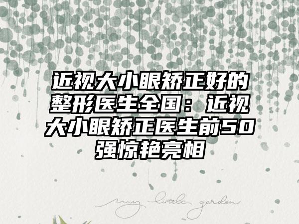 近视大小眼矫正好的整形医生全国：近视大小眼矫正医生前50强惊艳亮相