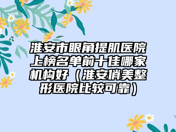 淮安市眼角提肌医院上榜名单前十佳哪家机构好（淮安俏美整形医院比较可靠）
