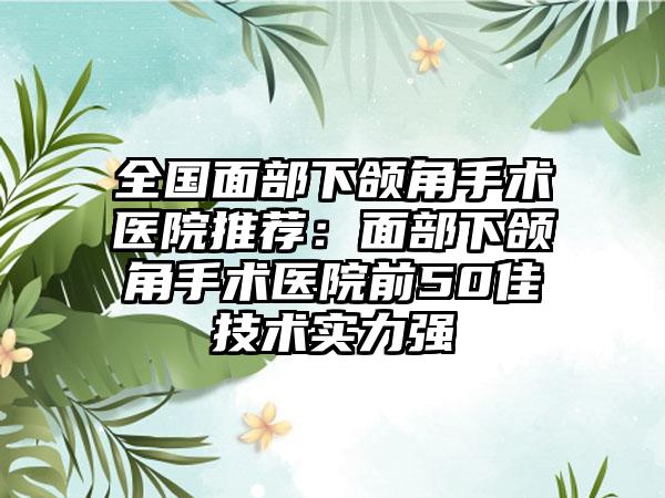 全国面部下颌角手术医院推荐:面部下颌角手术医院前50佳技术实力强