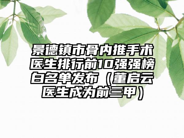 景德镇市骨内推手术医生排行前10强强榜白名单发布（董启云医生成为前三甲）