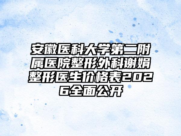 安徽医科大学第二附属医院整形外科谢娟整形医生价格表2026全面公开