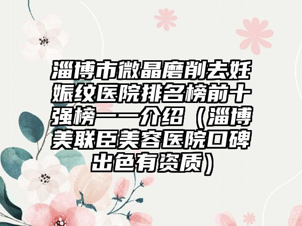 淄博市微晶磨削去妊娠纹医院排名榜前十强榜一一介绍(淄博美联臣美容医院口碑出色有资质)