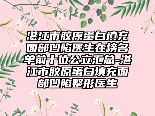 湛江市胶原蛋白填充面部凹陷医生在榜名单前十位公立汇总-湛江市胶原蛋白填充面部凹陷整形医生