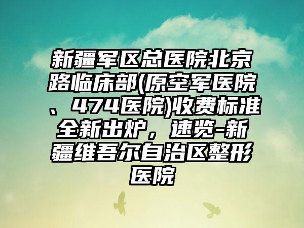 新疆军区总医院北京路临床部(原空军医院、474医院)收费标准全新出炉，速览-新疆维吾尔自治区整形医院