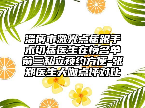 淄博市激光点痣跟手术切痣医生在榜名单前三私立预约方便-张郑医生大咖点评对比