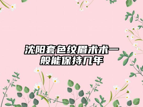 沈阳套色纹眉术术一般能保持几年