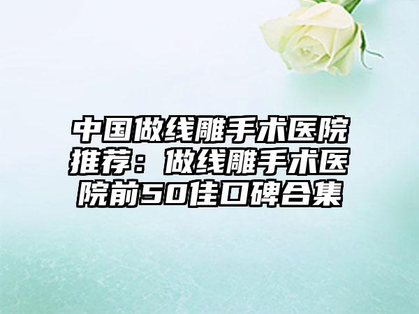 中国做线雕手术医院推荐:做线雕手术医院前50佳口碑合集