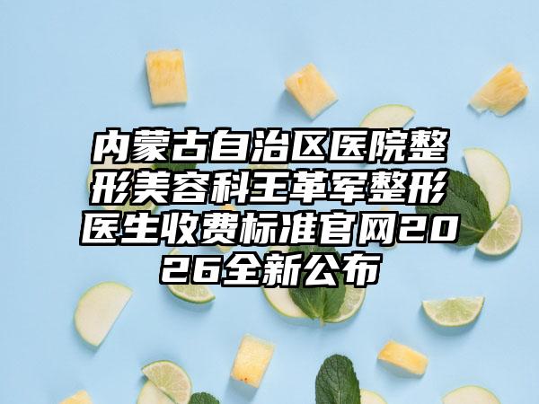 内蒙古自治区医院整形美容科王革军整形医生收费标准官网2026全新公布