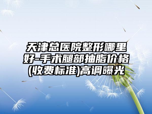 天津总医院整形哪里好-手术腿部抽脂价格(收费标准)高调曝光