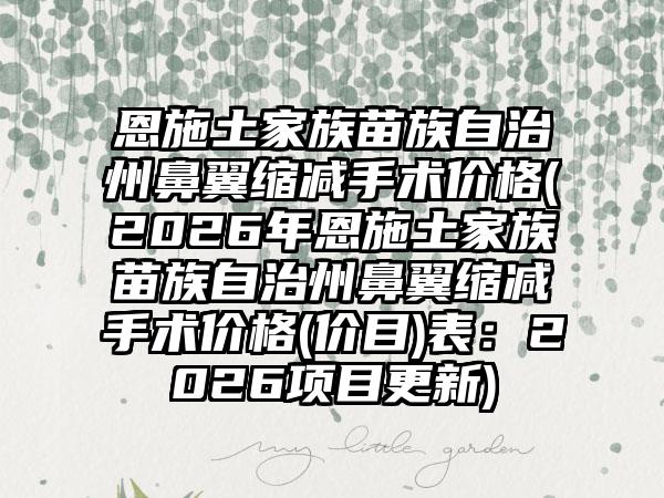 恩施土家族苗族自治州鼻翼缩减手术价格(2026年恩施土家族苗族自治州鼻翼缩减手术价格(价目)表：2026项目更新)