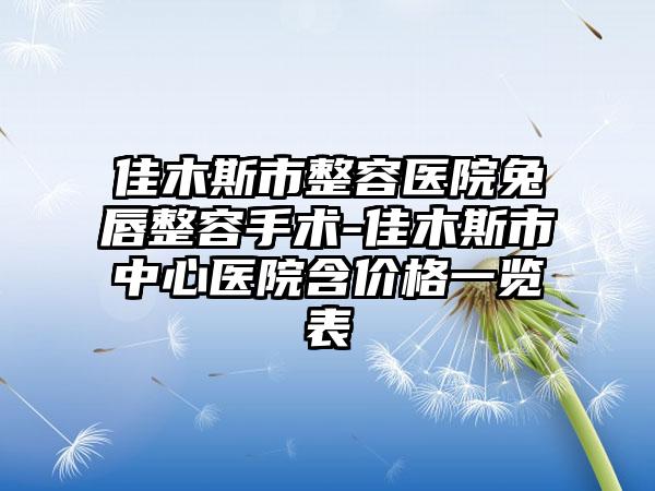 佳木斯市整容医院兔唇整容手术-佳木斯市中心医院含价格一览表