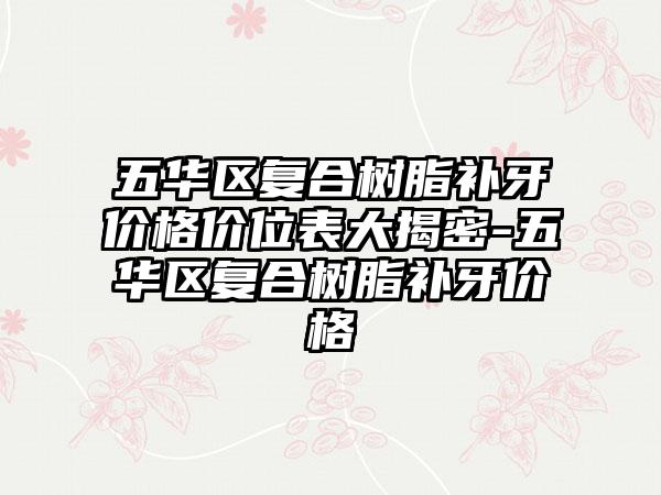 五华区复合树脂补牙价格价位表大揭密-五华区复合树脂补牙价格