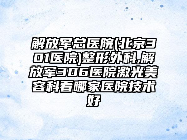 解放军总医院(北京301医院)整形外科,解放军306医院激光美容科看哪家医院技术好