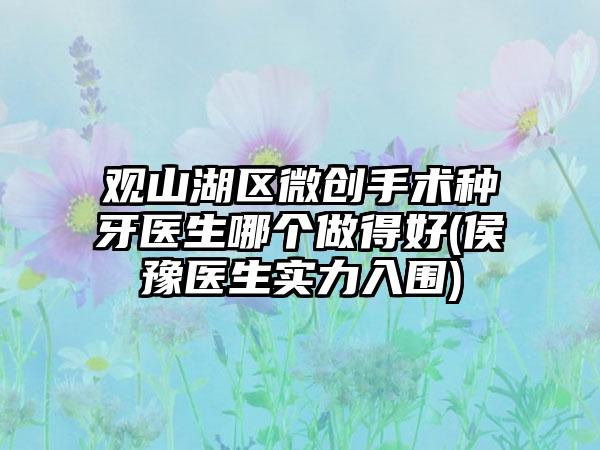 观山湖区微创手术种牙医生哪个做得好(侯豫医生实力入围)
