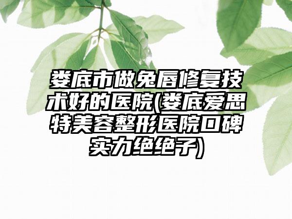 娄底市做兔唇修复技术好的医院(娄底爱思特美容整形医院口碑实力绝绝子)