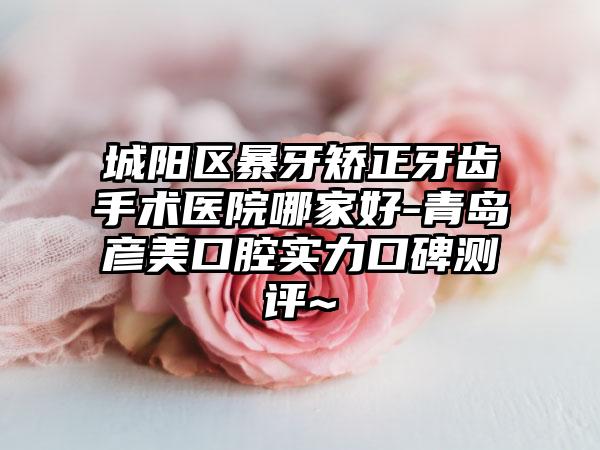 城阳区暴牙矫正牙齿手术医院哪家好-青岛彦美口腔实力口碑测评~