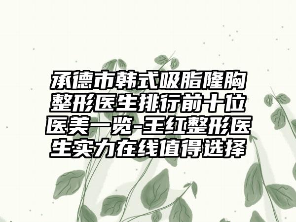 承德市韩式吸脂隆胸整形医生排行前十位医美一览-王红整形医生实力在线值得选择