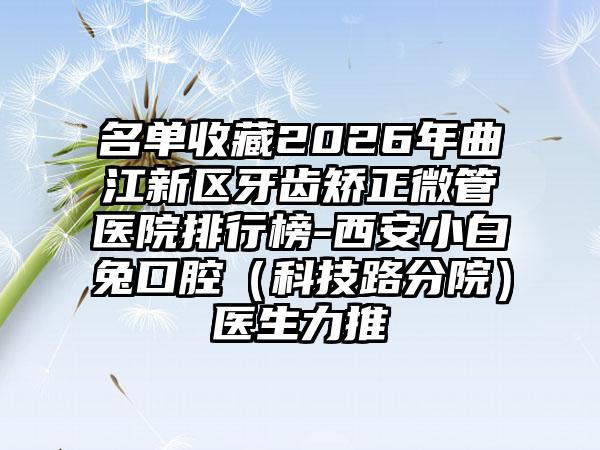名单收藏2026年曲江新区牙齿矫正微管医院排行榜-西安小白兔口腔(科技路分院)医生力推