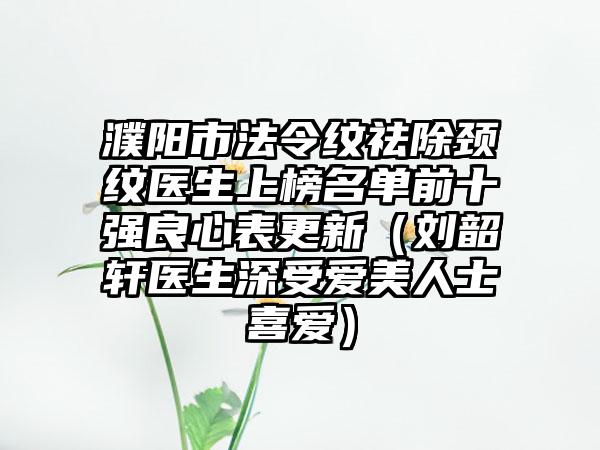 濮阳市法令纹祛除颈纹医生上榜名单前十强良心表更新(刘韶轩医生深受爱美人士喜爱)