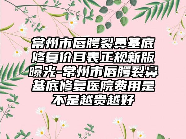 常州市唇腭裂鼻基底修复价目表正规新版曝光-常州市唇腭裂鼻基底修复医院费用是不是越贵越好
