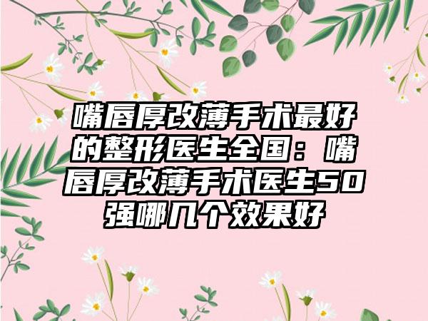 嘴唇厚改薄手术最好的整形医生全国:嘴唇厚改薄手术医生50强哪几个效果好