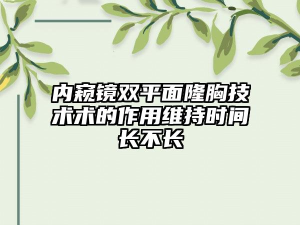 内窥镜双平面隆胸技术术的作用维持时间长不长