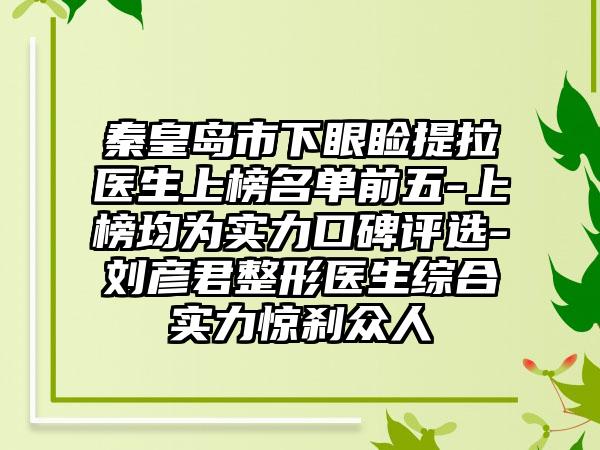 秦皇岛市下眼睑提拉医生上榜名单前五-上榜均为实力口碑评选-刘彦君整形医生综合实力惊刹众人